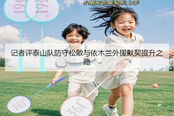 记者评泰山队防守松散与依木兰外援默契提升之路